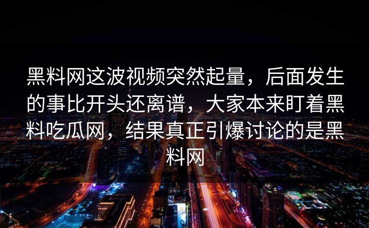黑料网这波视频突然起量，后面发生的事比开头还离谱，大家本来盯着黑料吃瓜网，结果真正引爆讨论的是黑料网