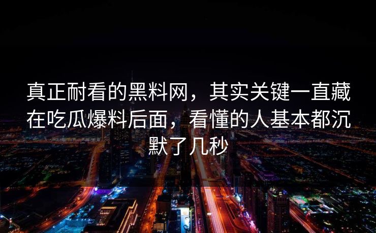 真正耐看的黑料网，其实关键一直藏在吃瓜爆料后面，看懂的人基本都沉默了几秒