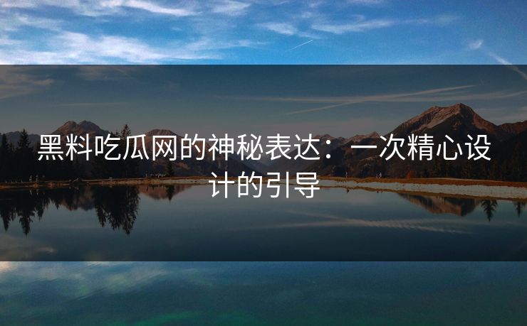 黑料吃瓜网的神秘表达：一次精心设计的引导